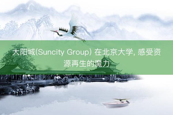 大阳城(Suncity Group) 在北京大学， 感受资源再生的魔力