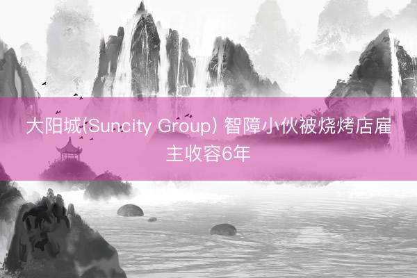 大阳城(Suncity Group) 智障小伙被烧烤店雇主收容6年