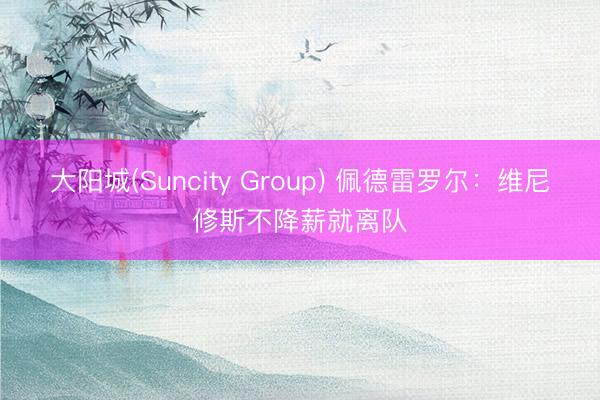 大阳城(Suncity Group) 佩德雷罗尔:维尼修斯不降薪就离队
