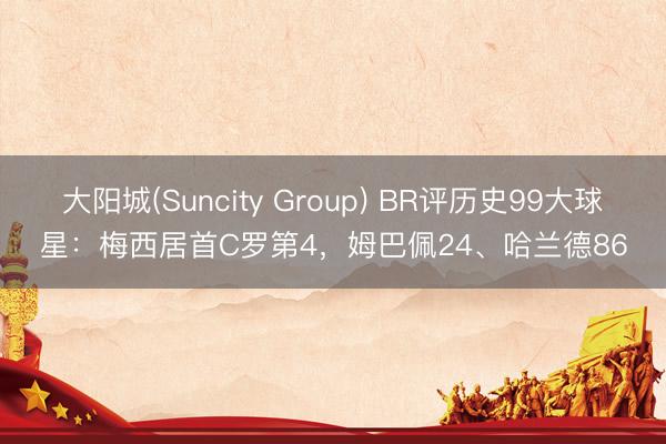 大阳城(Suncity Group) BR评历史99大球星：梅西居首C罗第4，姆巴佩24、哈兰德86