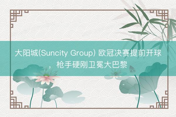 大阳城(Suncity Group) 欧冠决赛提前开球，枪手硬刚卫冕大巴黎