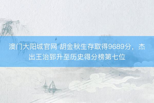 澳门大阳城官网 胡金秋生存取得9689分，杰出王治郅升至历史得分榜第七位