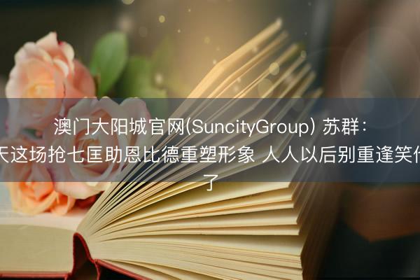 澳门大阳城官网(SuncityGroup) 苏群：今天这场抢七匡助恩比德重塑形象 人人以后别重逢笑他了