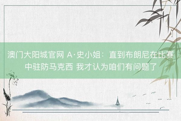 澳门大阳城官网 A·史小姐：直到布朗尼在比赛中驻防马克西 我才认为咱们有问题了