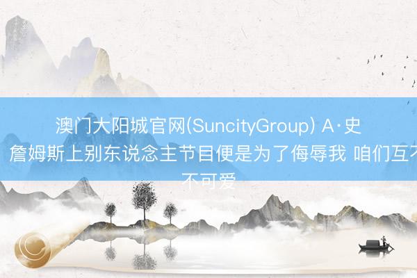 澳门大阳城官网(SuncityGroup) A·史小姐：詹姆斯上别东说念主节目便是为了侮辱我 咱们互不可爱