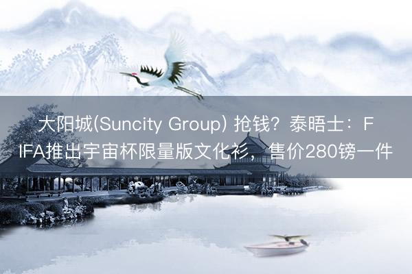 大阳城(Suncity Group) 抢钱？泰晤士：FIFA推出宇宙杯限量版文化衫，售价280镑一件