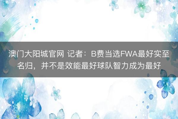 澳门大阳城官网 记者：B费当选FWA最好实至名归，并不是效能最好球队智力成为最好