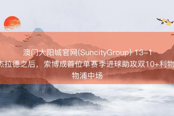 澳门大阳城官网(SuncityGroup) 13-14赛季杰拉德之后，索博成首位单赛季进球助攻双10+利物浦中场