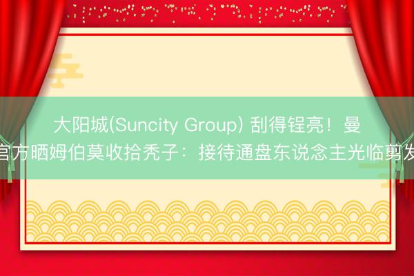 大阳城(Suncity Group) 刮得锃亮！曼联官方晒姆伯莫收拾秃子：接待通盘东说念主光临剪发店