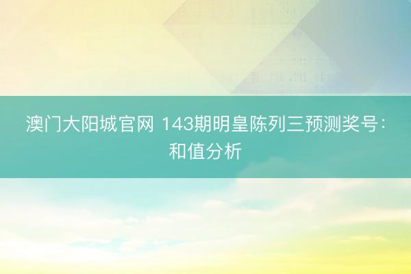 澳门大阳城官网 143期明皇陈列三预测奖号：和值分析