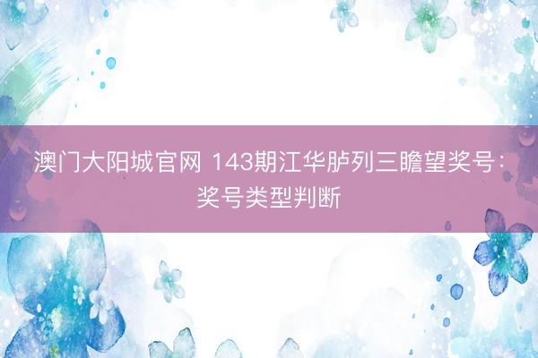 澳门大阳城官网 143期江华胪列三瞻望奖号：奖号类型判断