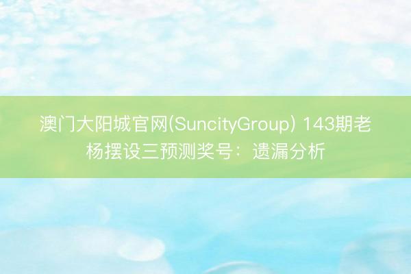 澳门大阳城官网(SuncityGroup) 143期老杨摆设三预测奖号：遗漏分析