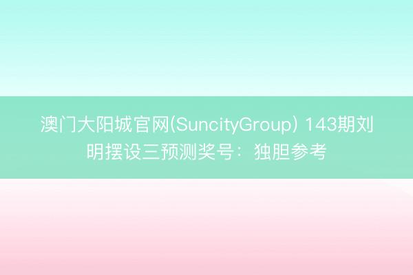 澳门大阳城官网(SuncityGroup) 143期刘明摆设三预测奖号:独胆参考