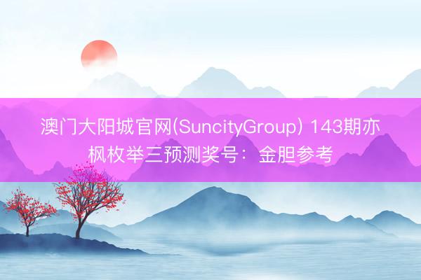 澳门大阳城官网(SuncityGroup) 143期亦枫枚举三预测奖号：金胆参考