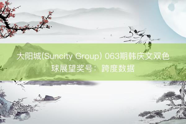 大阳城(Suncity Group) 063期韩庆文双色球展望奖号：跨度数据