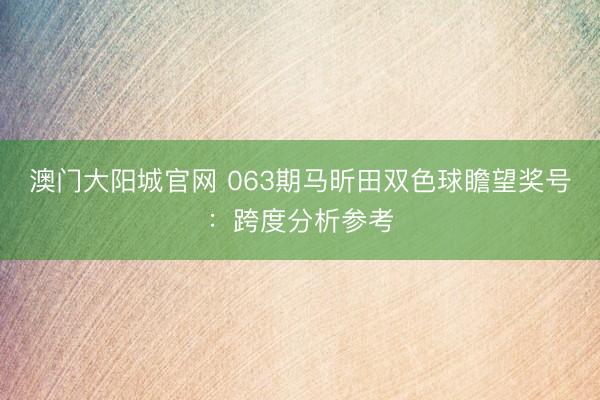 澳门大阳城官网 063期马昕田双色球瞻望奖号：跨度分析参考