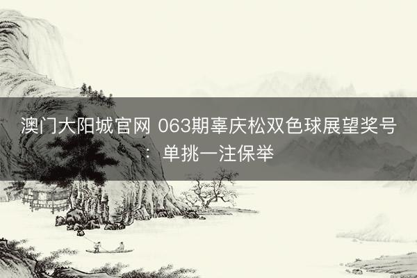 澳门大阳城官网 063期辜庆松双色球展望奖号:单挑一注保举