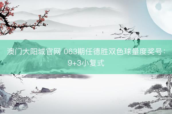 澳门大阳城官网 063期任德胜双色球量度奖号:9+3小复式