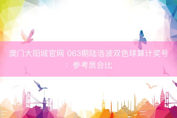 澳门大阳城官网 063期陆浩波双色球算计奖号:参考质合比