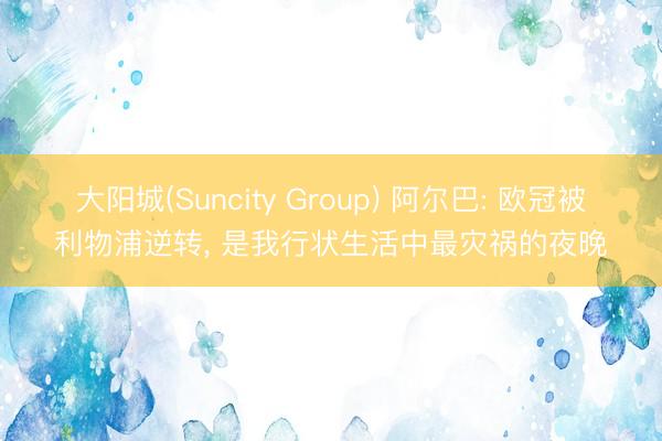 大阳城(Suncity Group) 阿尔巴: 欧冠被利物浦逆转， 是我行状生活中最灾祸的夜晚
