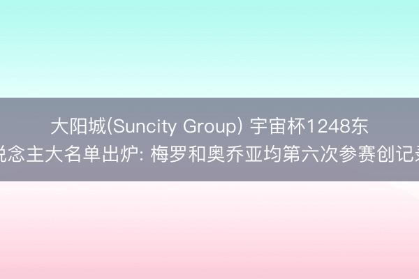 大阳城(Suncity Group) 宇宙杯1248东说念主大名单出炉: 梅罗和奥乔亚均第六次参赛创记录