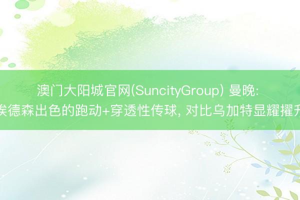 澳门大阳城官网(SuncityGroup) 曼晚: 埃德森出色的跑动+穿透性传球， 对比乌加特显耀擢升