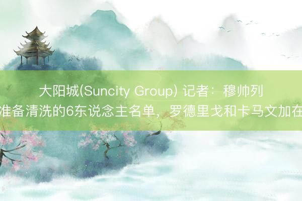 大阳城(Suncity Group) 记者：穆帅列出准备清洗的6东说念主名单，罗德里戈和卡马文加在列