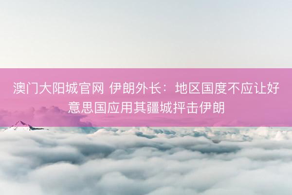 澳门大阳城官网 伊朗外长：地区国度不应让好意思国应用其疆城抨击伊朗