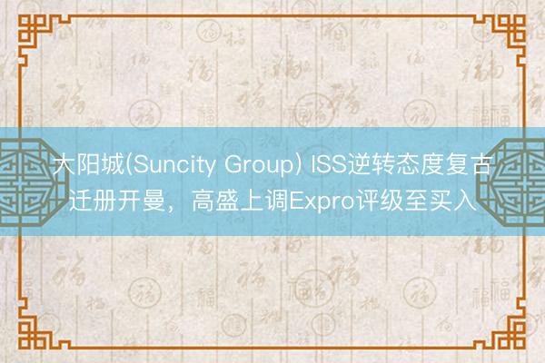 大阳城(Suncity Group) ISS逆转态度复古迁册开曼，高盛上调Expro评级至买入