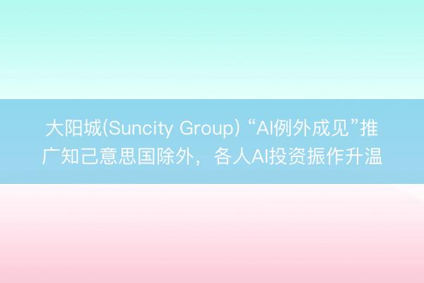 大阳城(Suncity Group) “AI例外成见”推广知己意思国除外，各人AI投资振作升温