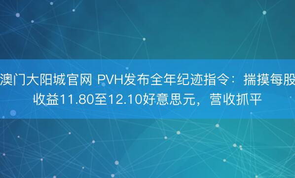 澳门大阳城官网 PVH发布全年纪迹指令：揣摸每股收益11.80至12.10好意思元，营收抓平