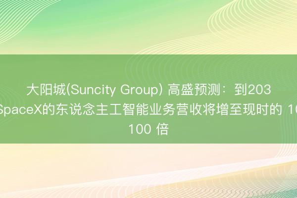 大阳城(Suncity Group) 高盛预测：到2030 年SpaceX的东说念主工智能业务营收将增至现时的 100 倍