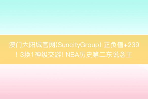 澳门大阳城官网(SuncityGroup) 正负值+239! 3换1神级交游! NBA历史第二东说念主