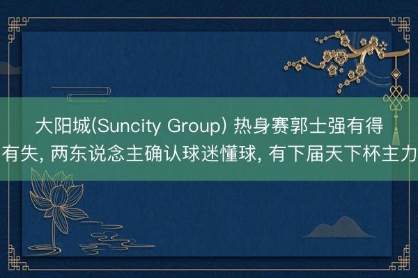大阳城(Suncity Group) 热身赛郭士强有得有失， 两东说念主确认球迷懂球， 有下届天下杯主力