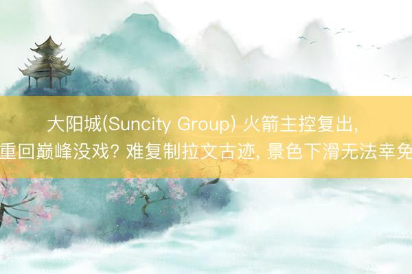 大阳城(Suncity Group) 火箭主控复出， 重回巅峰没戏? 难复制拉文古迹， 景色下滑无法幸免