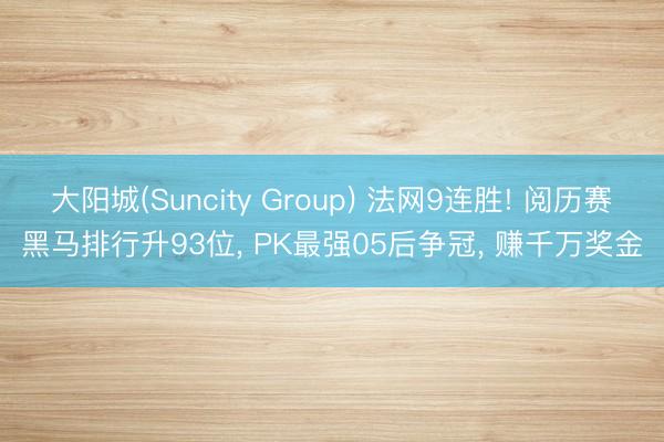 大阳城(Suncity Group) 法网9连胜! 阅历赛黑马排行升93位， PK最强05后争冠， 赚千万奖金