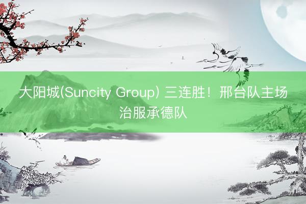 大阳城(Suncity Group) 三连胜！邢台队主场治服承德队