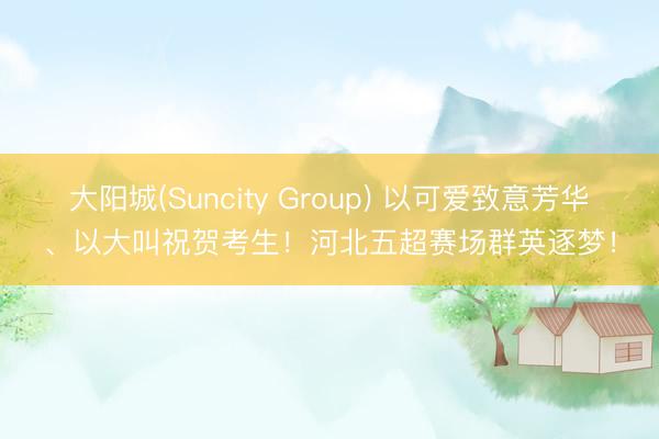 大阳城(Suncity Group) 以可爱致意芳华、以大叫祝贺考生！河北五超赛场群英逐梦！