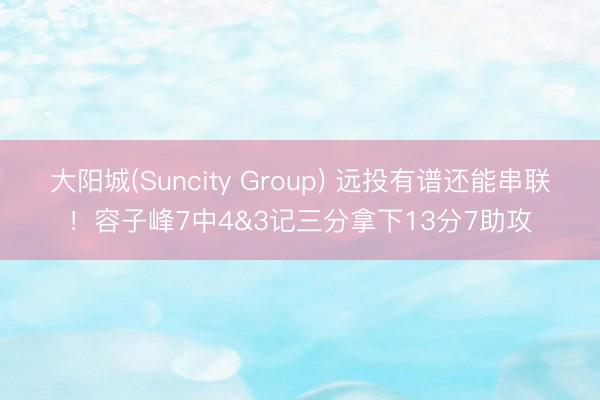 大阳城(Suncity Group) 远投有谱还能串联！容子峰7中4&3记三分拿下13分7助攻