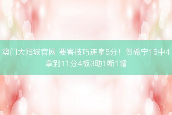 澳门大阳城官网 要害技巧连拿5分！贺希宁15中4拿到11分4板3助1断1帽