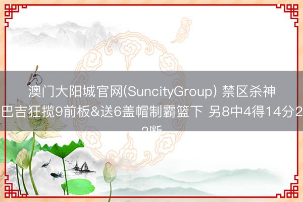 澳门大阳城官网(SuncityGroup) 禁区杀神！巴吉狂揽9前板&送6盖帽制霸篮下 另8中4得14分2断