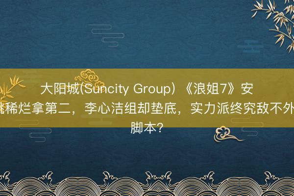 大阳城(Suncity Group) 《浪姐7》安崎团跳稀烂拿第二，李心洁组却垫底，实力派终究敌不外脚本？