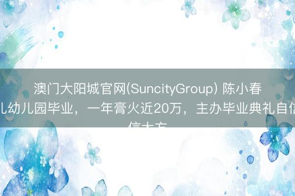 澳门大阳城官网(SuncityGroup) 陈小春小女儿幼儿园毕业，一年膏火近20万，主办毕业典礼自信大方