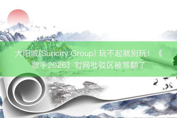 大阳城(Suncity Group) 玩不起就别玩！《歌手2026》官网批驳区被骂翻了