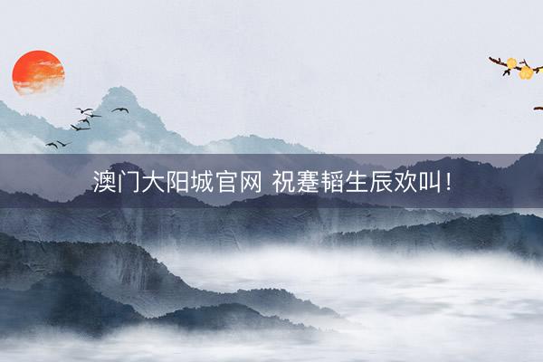 澳门大阳城官网 祝蹇韬生辰欢叫！