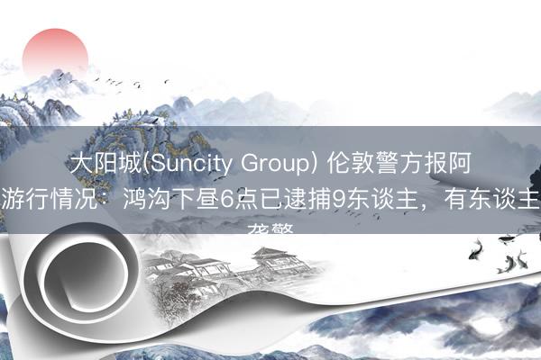 大阳城(Suncity Group) 伦敦警方报阿森纳游行情况：鸿沟下昼6点已逮捕9