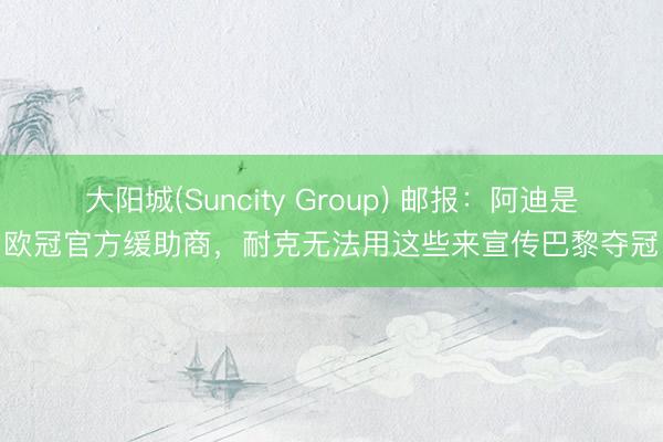 大阳城(Suncity Group) 邮报：阿迪是欧冠官方缓助商，耐克无法用这些来宣传巴黎夺冠