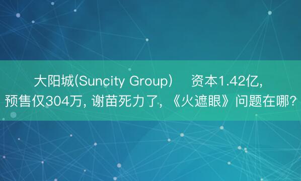大阳城(Suncity Group) ‍资本1.42亿， 预售仅304万， 谢苗死力了， 《火遮眼》问题在哪?