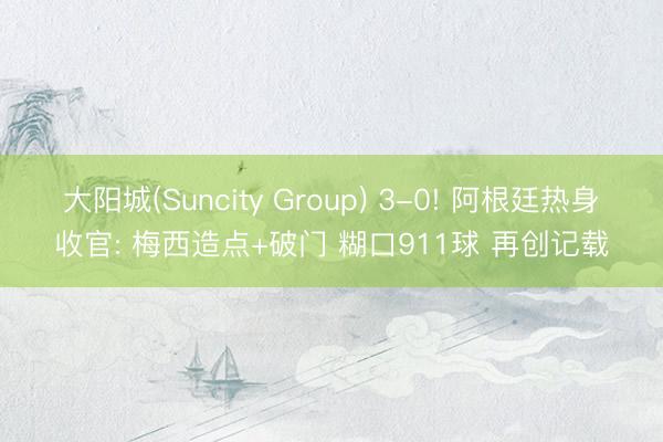 大阳城(Suncity Group) 3-0! 阿根廷热身收官: 梅西造点+破门 糊口911球 再创记载
