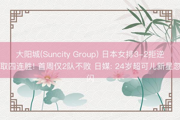 大阳城(Suncity Group) 日本女排3-2拒逆转取四连胜! 首周仅2队不败 日媒: 24岁超可儿新星忽闪